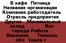 В кафе "Пятница › Название организации ­ Компания-работодатель › Отрасль предприятия ­ Другое › Минимальный оклад ­ 25 000 - Все города Работа » Вакансии   . Томская обл.,Томск г.